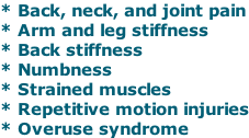 * Back, neck, and joint pain * Arm and leg stiffness * Back stiffness * Numbness * Strained muscles * Repetitive motion injuries * Overuse syndrome