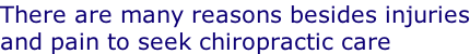 There are many reasons besides injuries and pain to seek chiropractic care